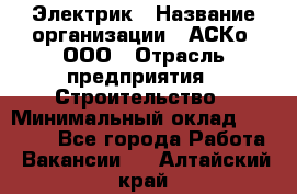 Электрик › Название организации ­ АСКо, ООО › Отрасль предприятия ­ Строительство › Минимальный оклад ­ 25 000 - Все города Работа » Вакансии   . Алтайский край